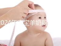 2024年寶寶羊奶粉十大名牌排行榜,飛鶴、美贊臣強(qiáng)勢入選