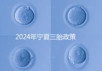 2024年寧夏三胎政策最新規(guī)定來(lái)襲，附西夏區(qū)實(shí)施時(shí)間