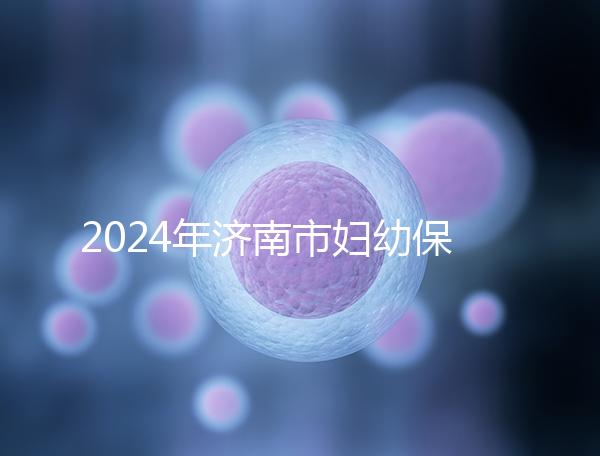 2024年濟南市婦幼保健院試管嬰兒怎么樣？助孕成功率公開