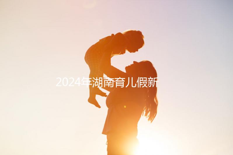 2024年湖南育兒假新規(guī)定,長沙什么時(shí)候開始執(zhí)行答案?