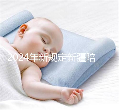 2024年新規定新疆陪產假！多少天，什么時候休假已經確定了！