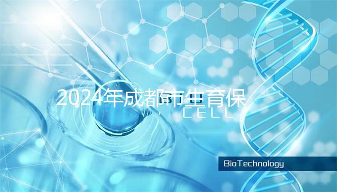 2024年成都市生育保險報銷政策解讀，武侯、青羊申請流程在此