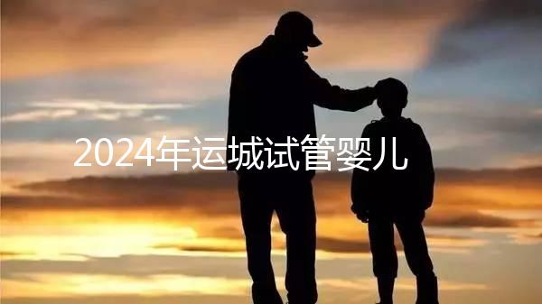 2024年運城試管嬰兒醫院排名來了!哪個助孕實力強一目了然?