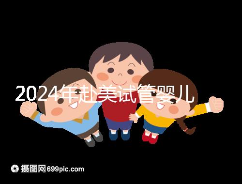 2024年赴美試管嬰兒的費(fèi)用大曝光，具體費(fèi)用詳見(jiàn)此