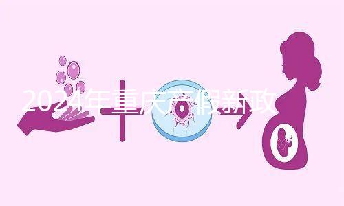 2024年重慶產(chǎn)假新政策，按照這個標準發(fā)放178天生育津貼和工資