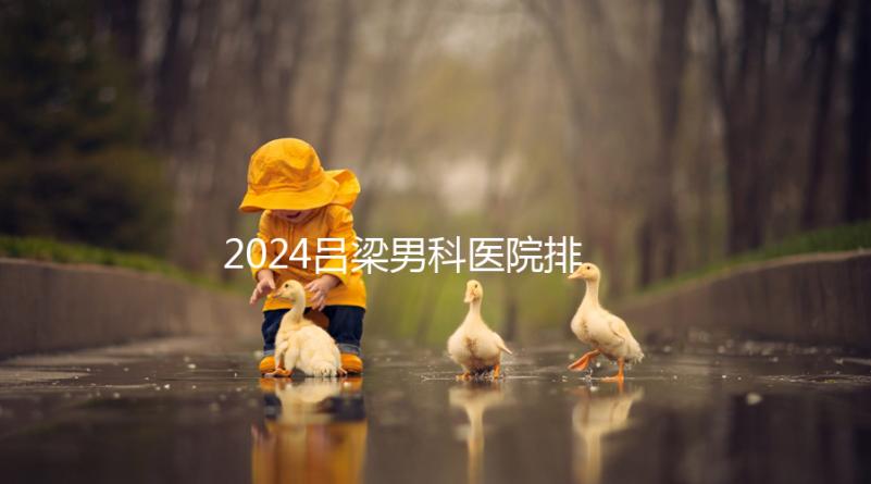 2024呂梁男科醫院排名榜發布！這家三甲機構排名第一