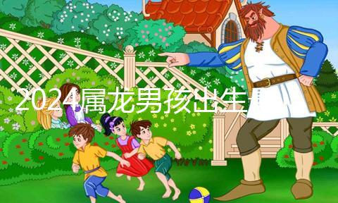 2024屬龍男孩出生最好六個吉日公布，內(nèi)增剖腹產(chǎn)吉時