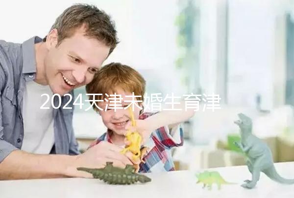 2024天津未婚生育津貼政策重磅來襲，官方回應到底能否報銷