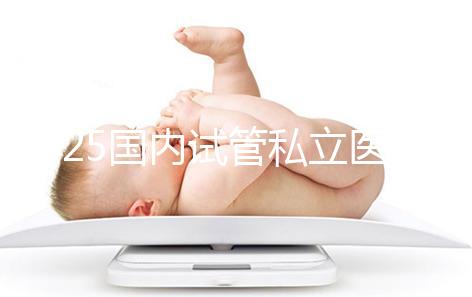 2025國內(nèi)試管私立醫(yī)院排名盤點,哪家好看完就知道