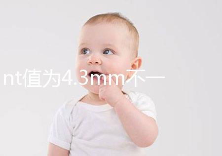 nt值為4.3mm不一定要引產，胎兒畸形與否仍需進一步確定